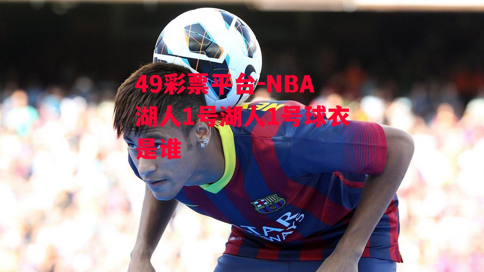 49彩票平台-NBA湖人1号湖人1号球衣是谁